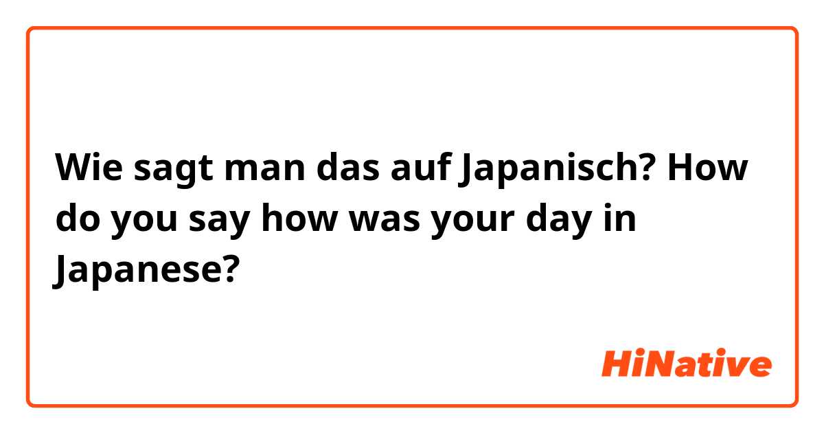 Wie sagt man das auf Japanisch? How do you say how was your day in Japanese?
