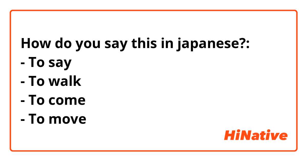 How do you say this in japanese?:
- To say
- To walk
- To come
- To move

