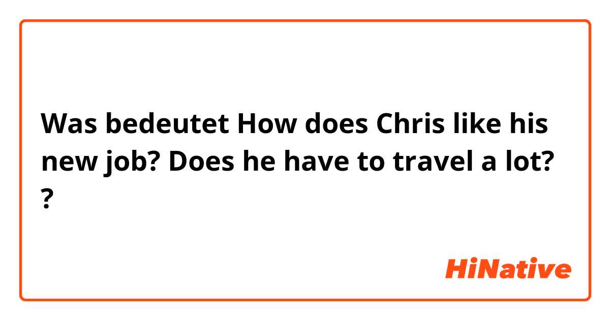 Was bedeutet How does Chris like his new job? Does he have to travel a lot??