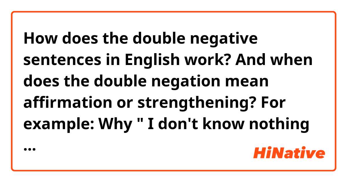 How does the double negative sentences in English work? And when does the double negation mean affirmation or strengthening?
For example: Why " I don't know nothing about it" equals to " I know nothing about it"?

英语中双重否定句究竟是如何使用的？分别在什么时候表示强调否定，什么时候表示肯定呢？

I've been worried by this question for a long time. If anyone can give me a specific explanation, I'll really appreciate it!（*/∇＼*）