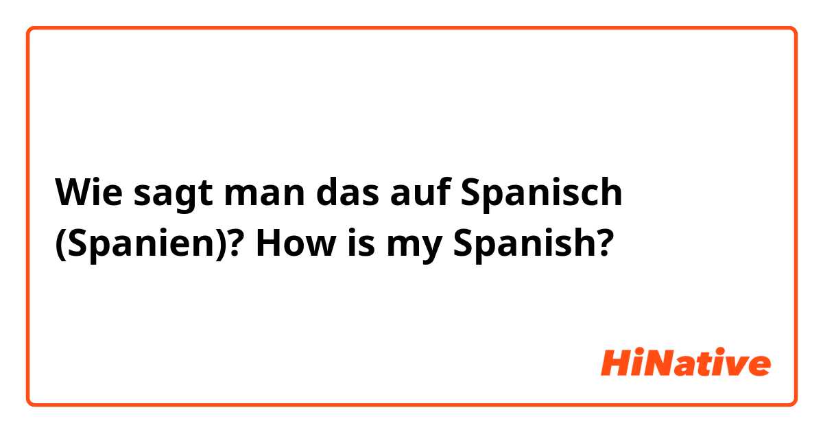 Wie sagt man das auf Spanisch (Spanien)? How is my Spanish? 
