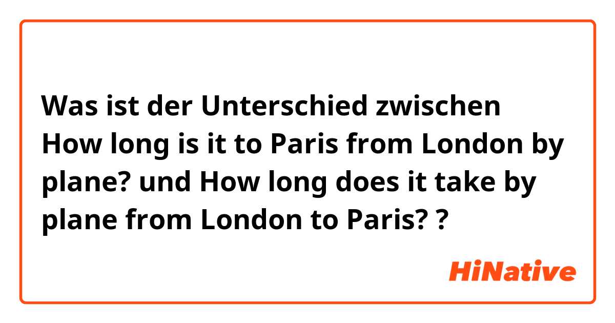 Was ist der Unterschied zwischen How long is it to Paris from London by plane? und How long does it take by plane from London to Paris? ?