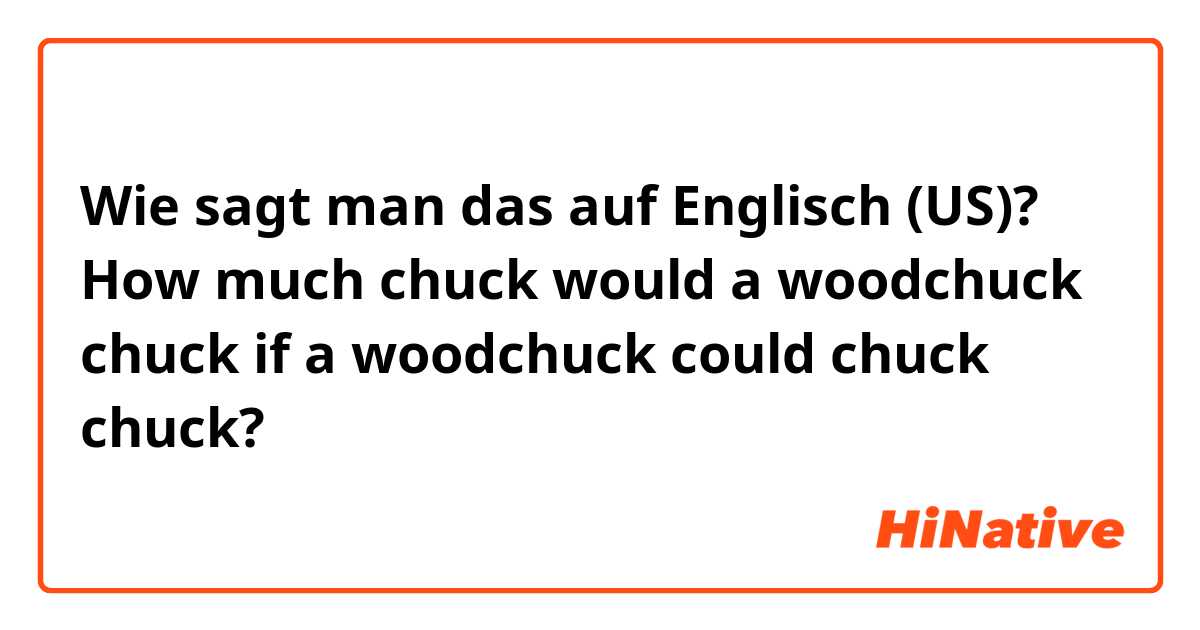 Wie sagt man das auf Englisch (US)? How much chuck would a woodchuck chuck if a woodchuck could chuck chuck?