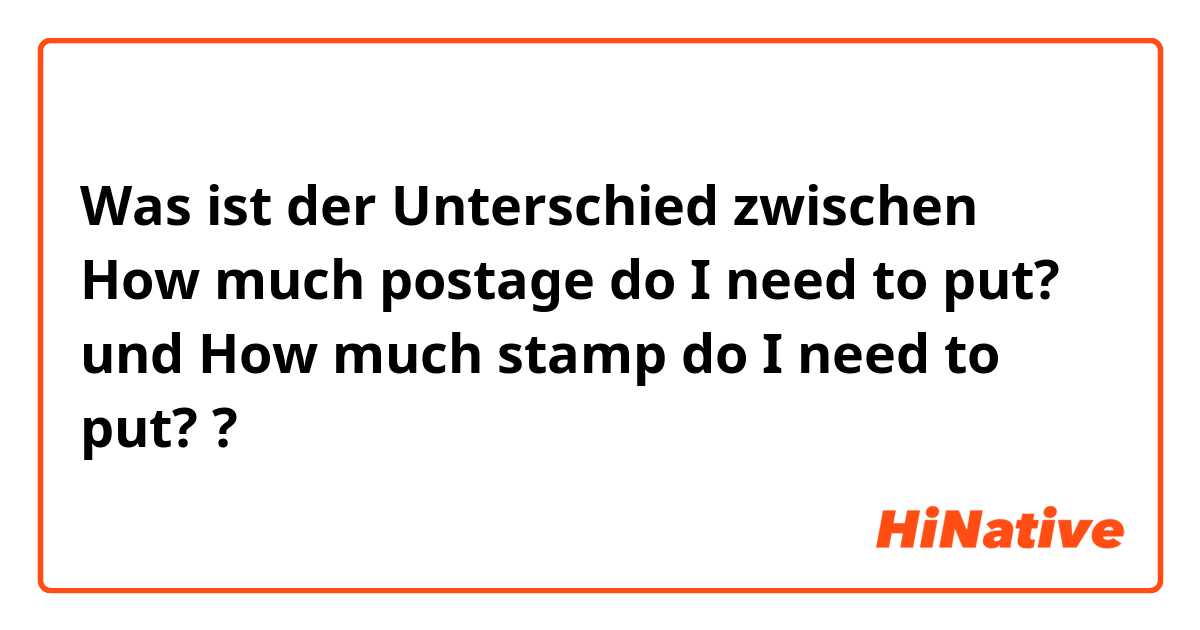 Was ist der Unterschied zwischen How much postage do I need to put? und How much stamp do I need to put? ?
