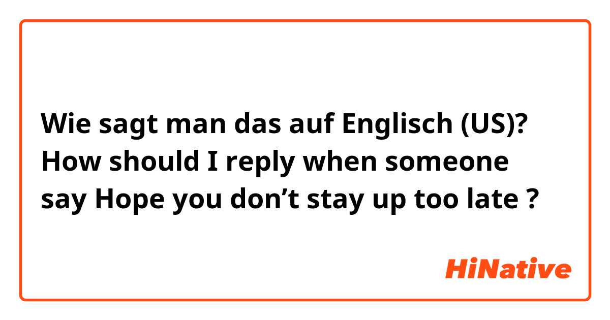 Wie sagt man das auf Englisch (US)? How should I reply when someone say Hope you don’t stay up too late ?