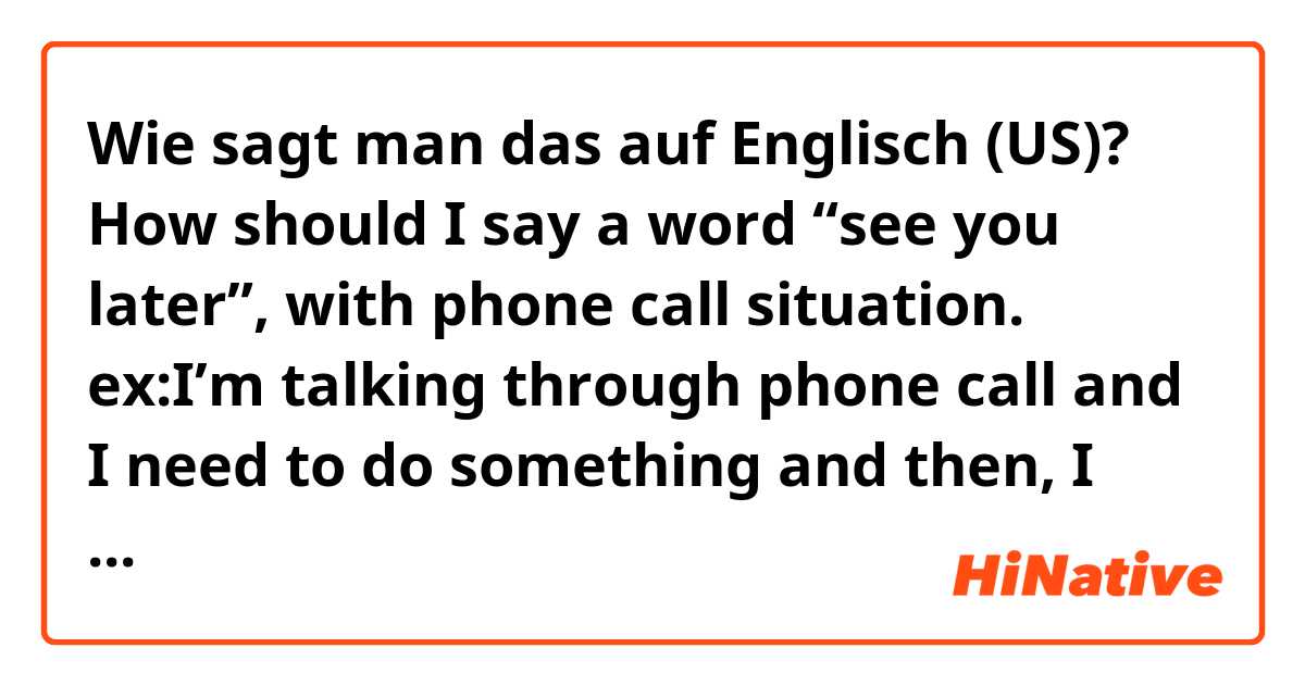 Wie sagt man das auf Englisch (US)? How should I say a word “see you later”, with phone call situation. ex:I’m talking through phone call and I need to do something and then, I need to call him back.