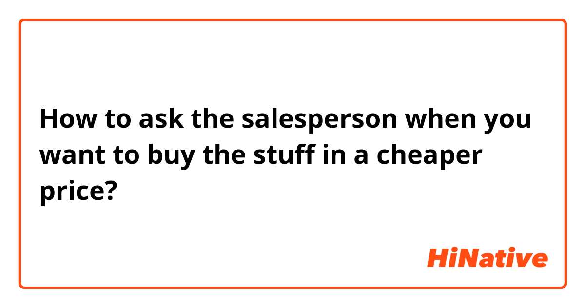 How to ask the salesperson when you want to buy the stuff in a cheaper price?