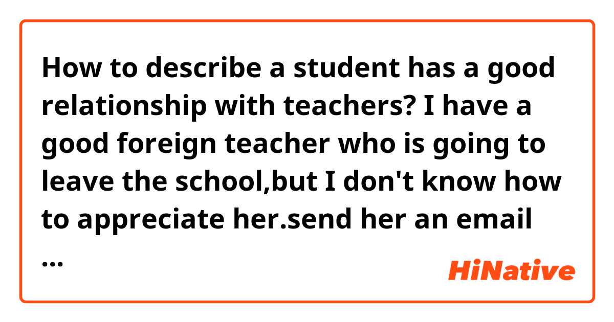 How to describe a student has a good relationship with teachers? I have a good foreign teacher who is going to leave the school,but I don't know how to appreciate her.send her an email or card?