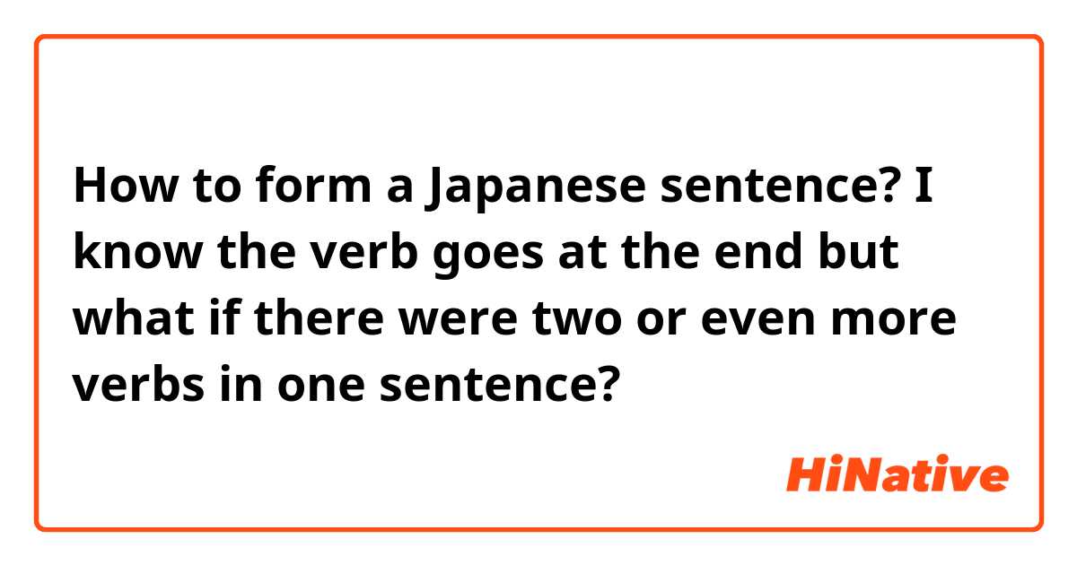 How to form a Japanese sentence? I know the verb goes at the end but what if there were two or even more verbs in one sentence? 