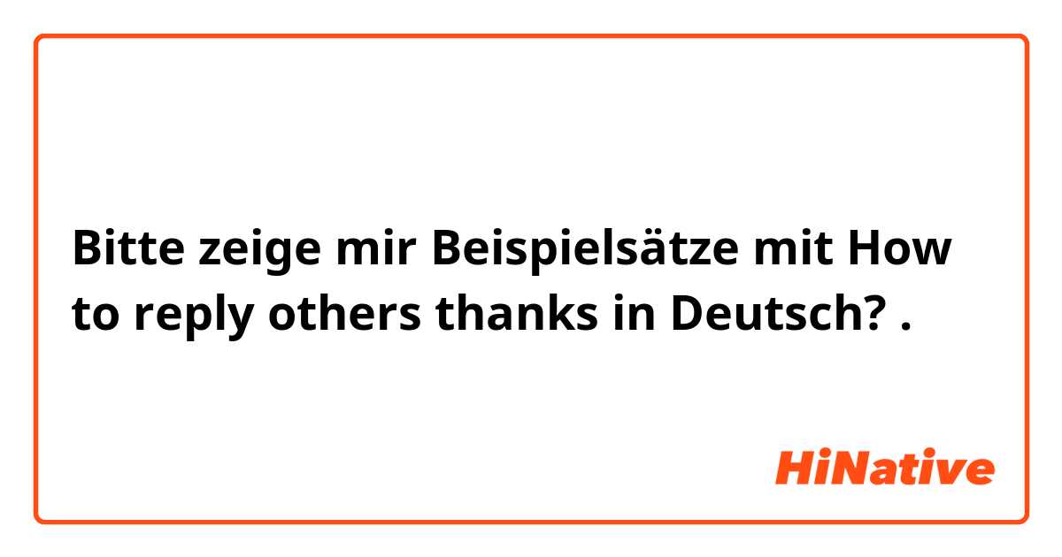 Bitte zeige mir Beispielsätze mit How to reply others thanks in Deutsch?.