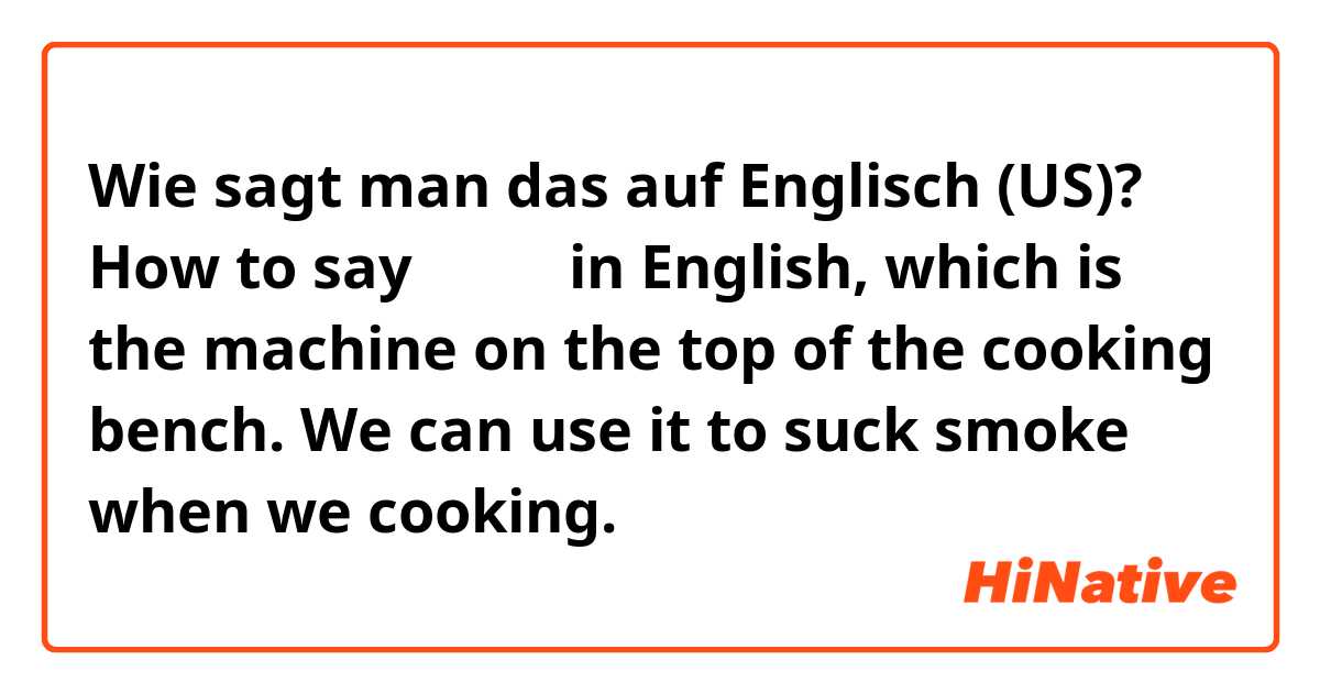 Wie sagt man das auf Englisch (US)? How to say抽油烟机 in English, which is the machine on the top of the cooking bench. We can use it to suck smoke when we cooking. 