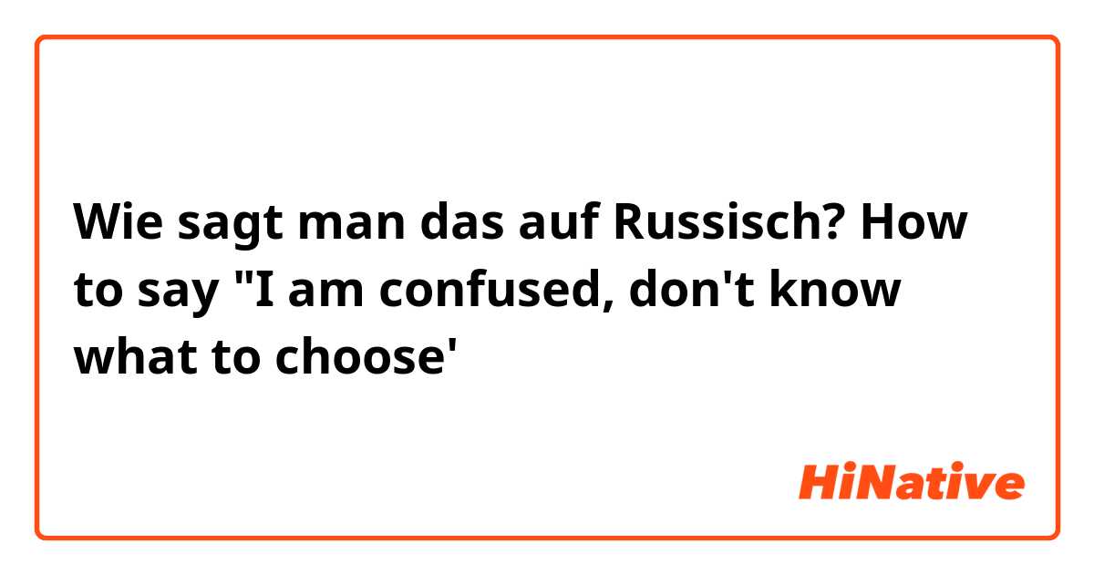 Wie sagt man das auf Russisch? How to say "I am confused, don't know what to choose'