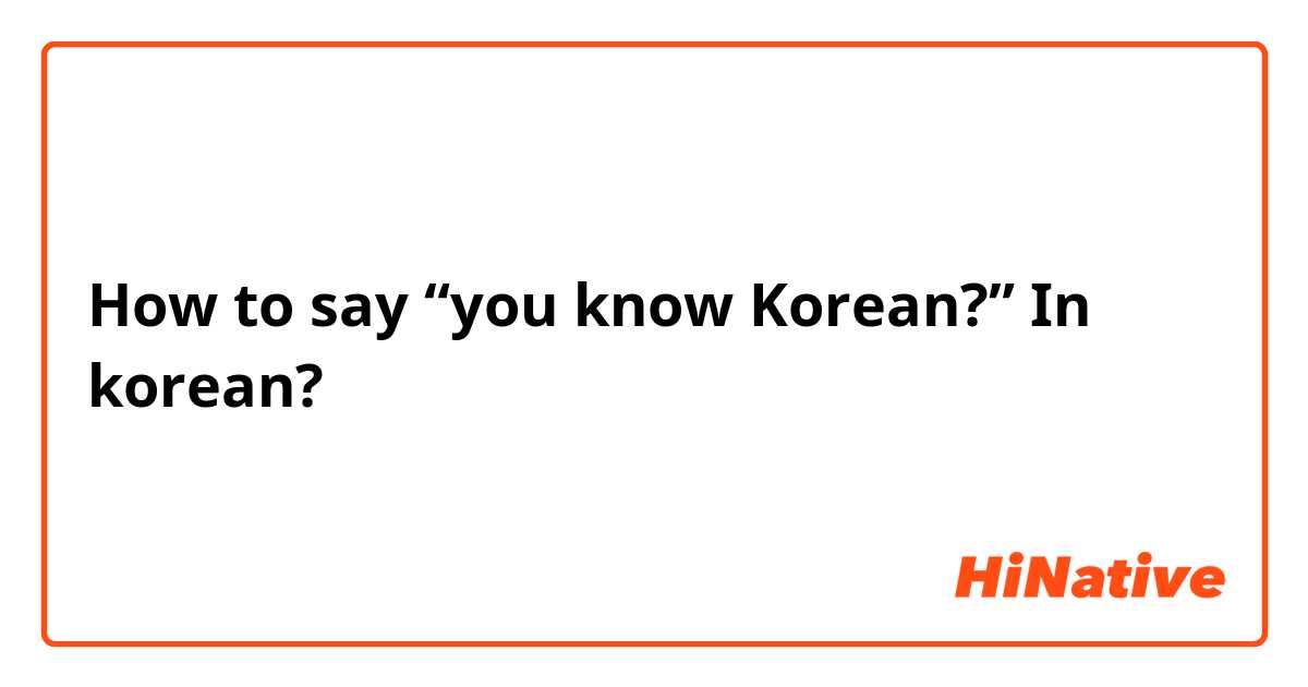 How to say “you know Korean?” In korean?