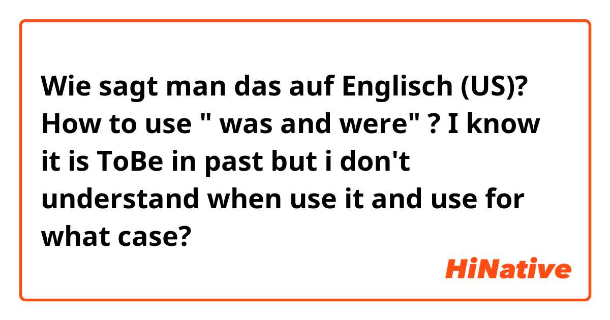 Wie sagt man das auf Englisch (US)? How to use " was and were" ? I know it is ToBe in past but i don't understand when use it and use for what case? 