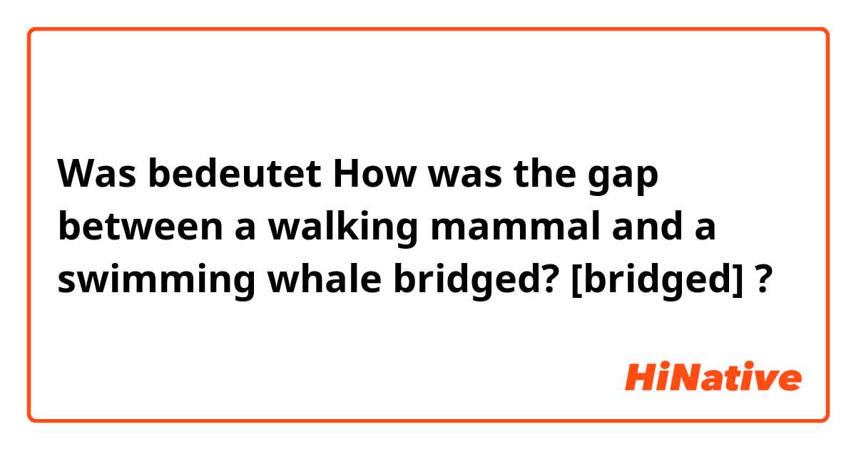 Was bedeutet How was the gap between a walking mammal and a swimming whale bridged?
[bridged]?
