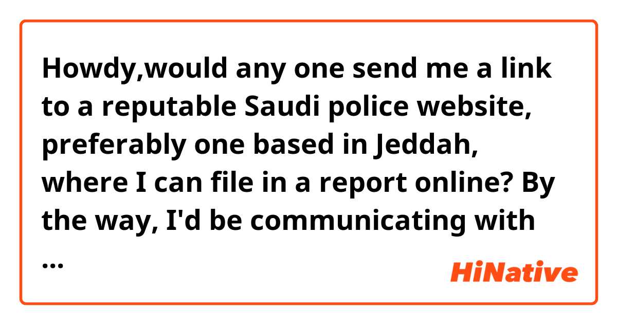 Howdy,would any one send me a link to a reputable Saudi police website, preferably one based in Jeddah, where I can file in a report online? By the way, I'd be communicating with them in English. 