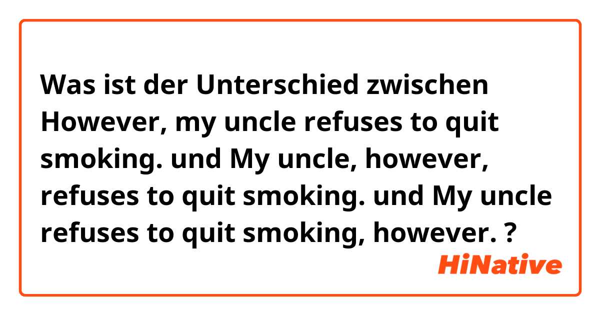 Was ist der Unterschied zwischen However, my uncle refuses to quit smoking. und My uncle, however, refuses to quit smoking. und My uncle refuses to quit smoking, however. ?