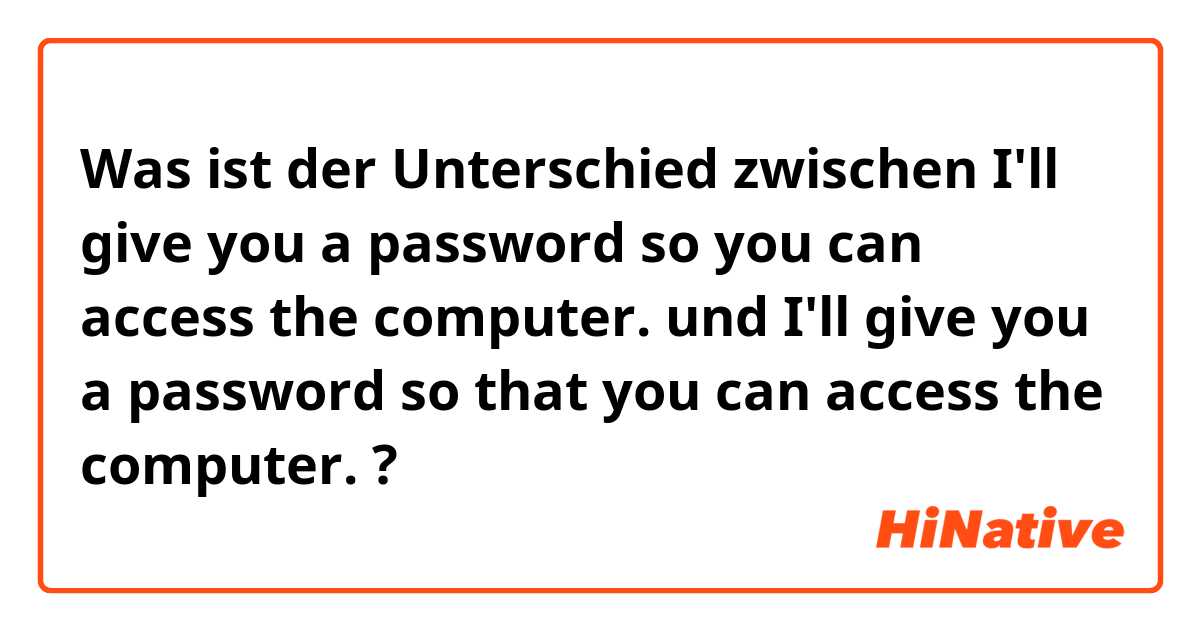 Was ist der Unterschied zwischen I'll give you a password so you can access the computer. und I'll give you a password so that you can access the computer. ?