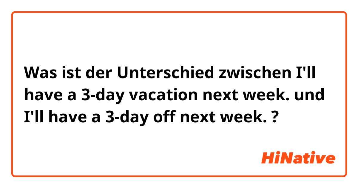 Was ist der Unterschied zwischen I'll have a 3-day vacation next week. und I'll have a 3-day off next week. ?