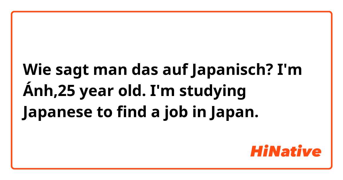 Wie sagt man das auf Japanisch? I'm Ánh,25 year old. I'm studying Japanese to find a job in Japan. 