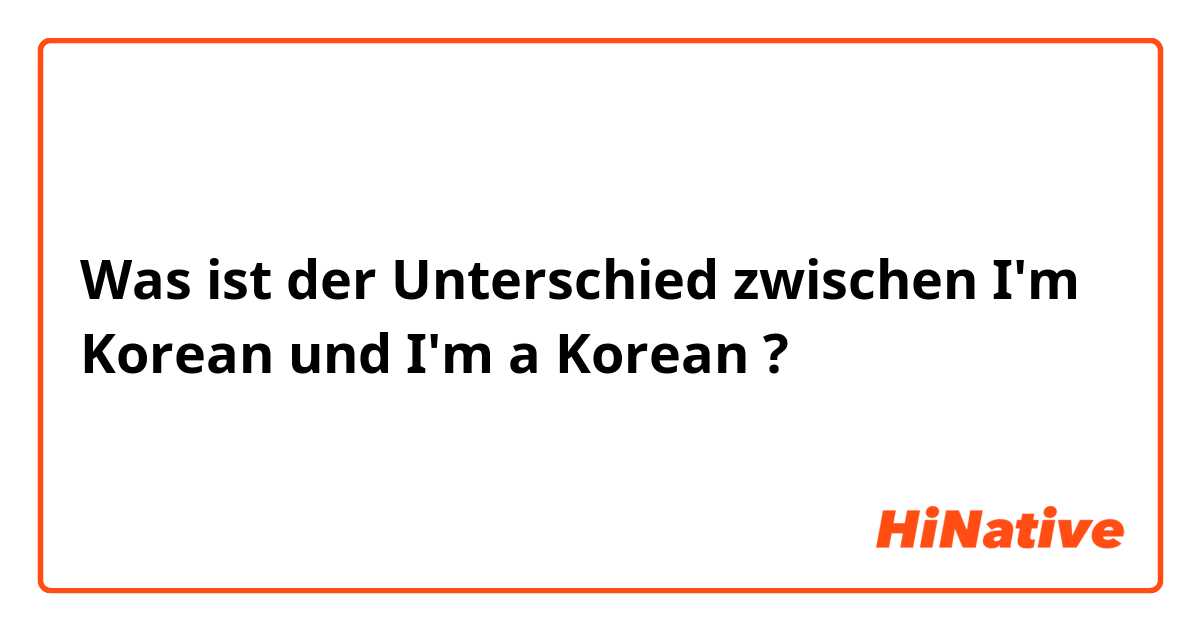 Was ist der Unterschied zwischen I'm Korean und I'm a Korean ?