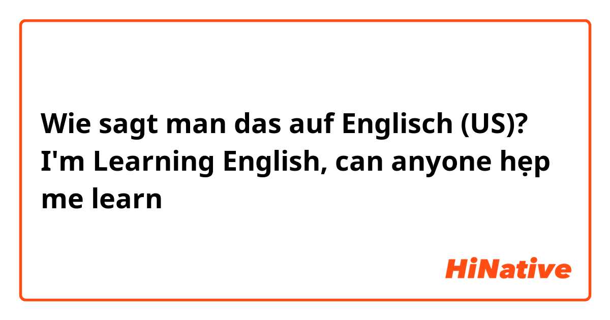 Wie sagt man das auf Englisch (US)? I'm Learning English,  can anyone hẹp me learn