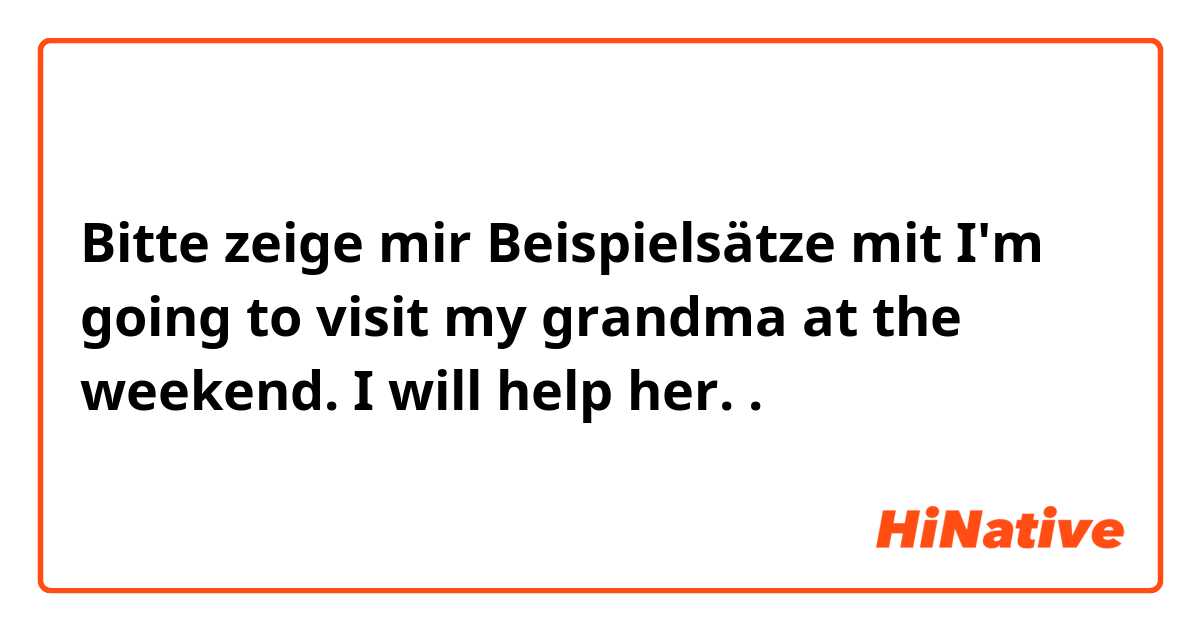 Bitte zeige mir Beispielsätze mit I'm going to visit my grandma at the weekend. I will help her. .