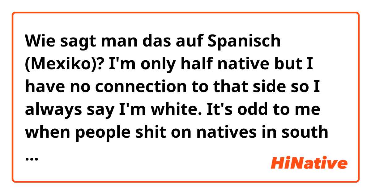Wie sagt man das auf Spanisch (Mexiko)? I'm only half native but I have no connection to that side so I always say I'm white. It's odd to me when people shit on natives in south america until they need them for something. 