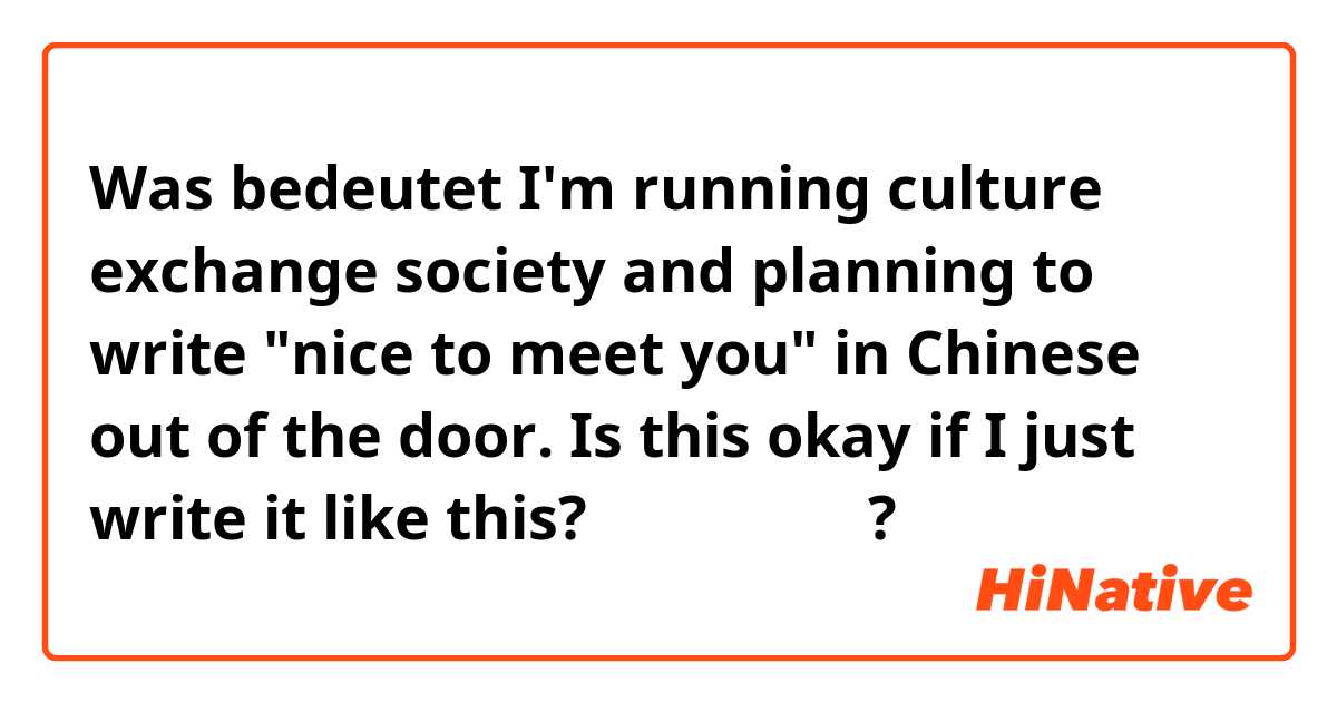 Was bedeutet I'm running culture exchange society and planning to write "nice to meet you" in Chinese out of the door.
Is this okay if I just write it like this?

认识你我很高兴?
