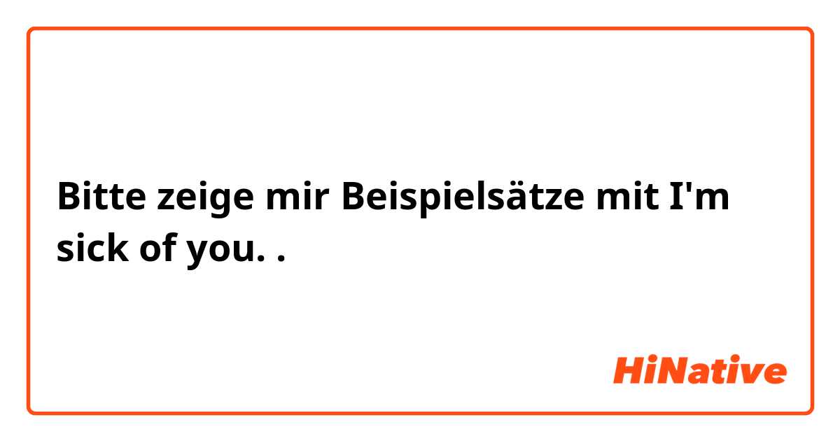 Bitte zeige mir Beispielsätze mit I'm sick of you..