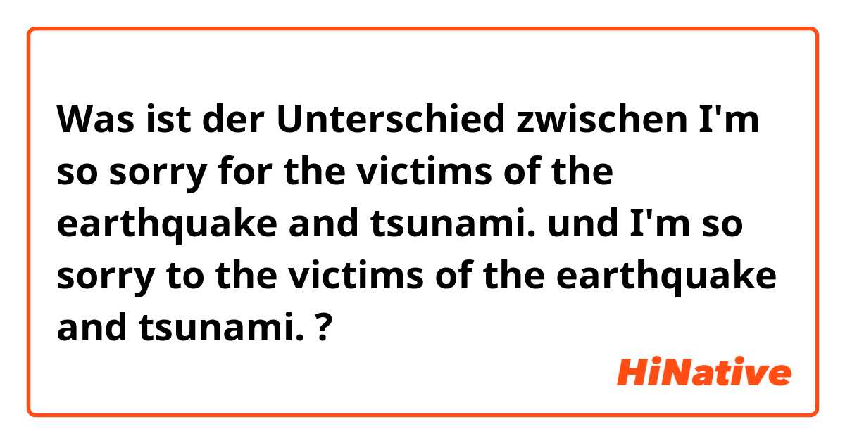 Was ist der Unterschied zwischen I'm so sorry for the victims of the earthquake and tsunami. und I'm so sorry to the victims of the earthquake and tsunami. ?