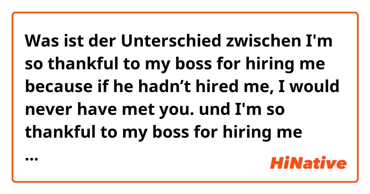 Was ist der Unterschied zwischen I'm so thankful to my boss for hiring me because if he  hadn’t hired me, I would never have met you.  und I'm so thankful to my boss for hiring me because if he didn't hire me, I would never have met you.  ?