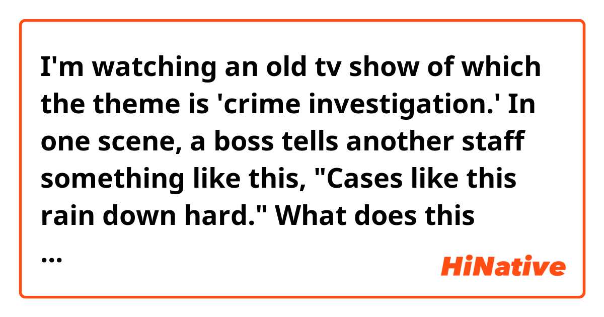 I'm watching an old tv show of which the theme is 'crime investigation.' In one scene, a boss tells another staff something like this, "Cases like this rain down hard." What does this mean?