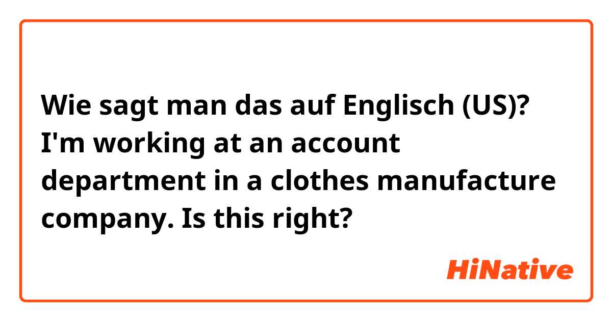 Wie sagt man das auf Englisch (US)? I'm working at an account department in a clothes manufacture company.  Is this right?