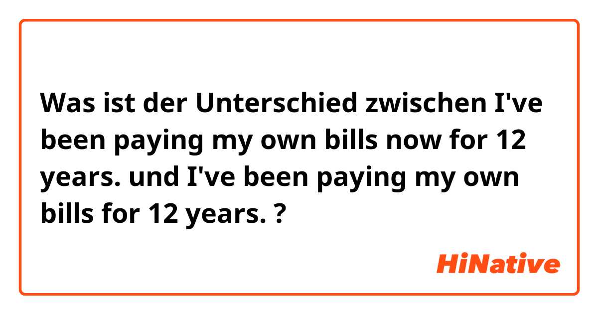 Was ist der Unterschied zwischen I've been paying my own bills now for 12 years. und I've been paying my own bills for 12 years. ?