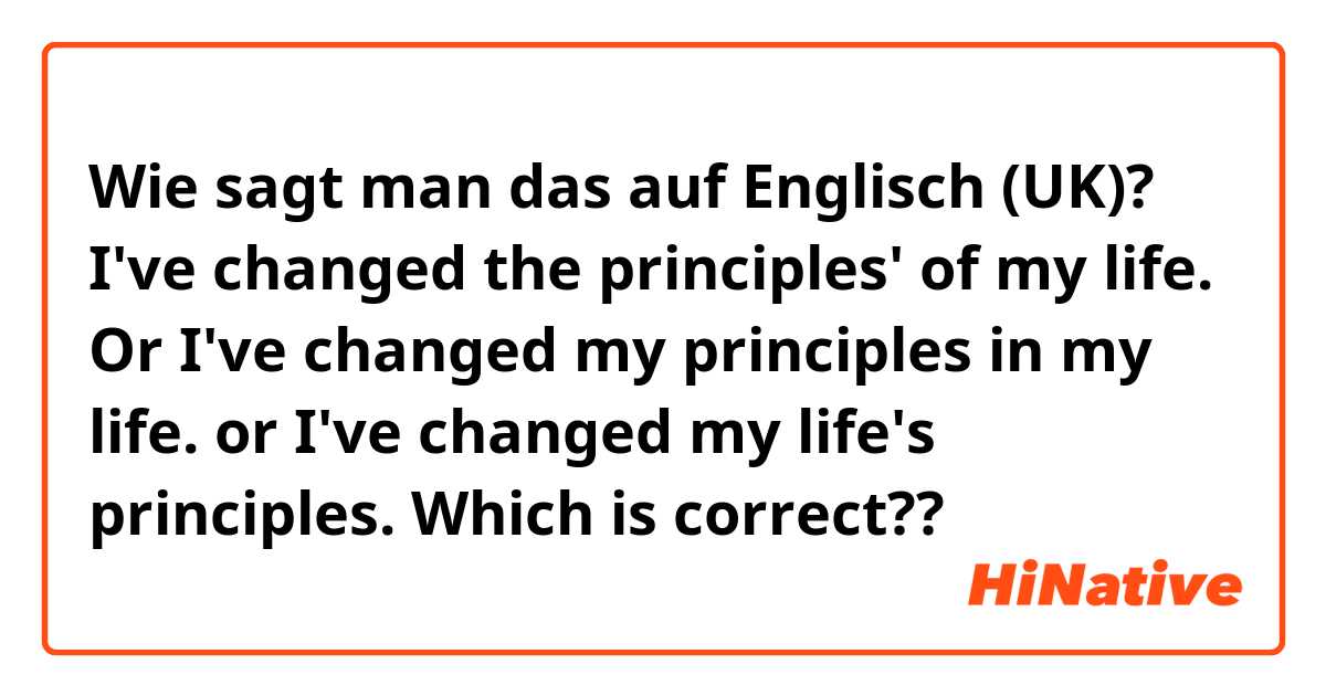 Wie sagt man das auf Englisch (UK)? I've changed the principles' of my life.
Or
I've changed my principles in my life.
or
I've changed my life's principles. 
Which is correct??