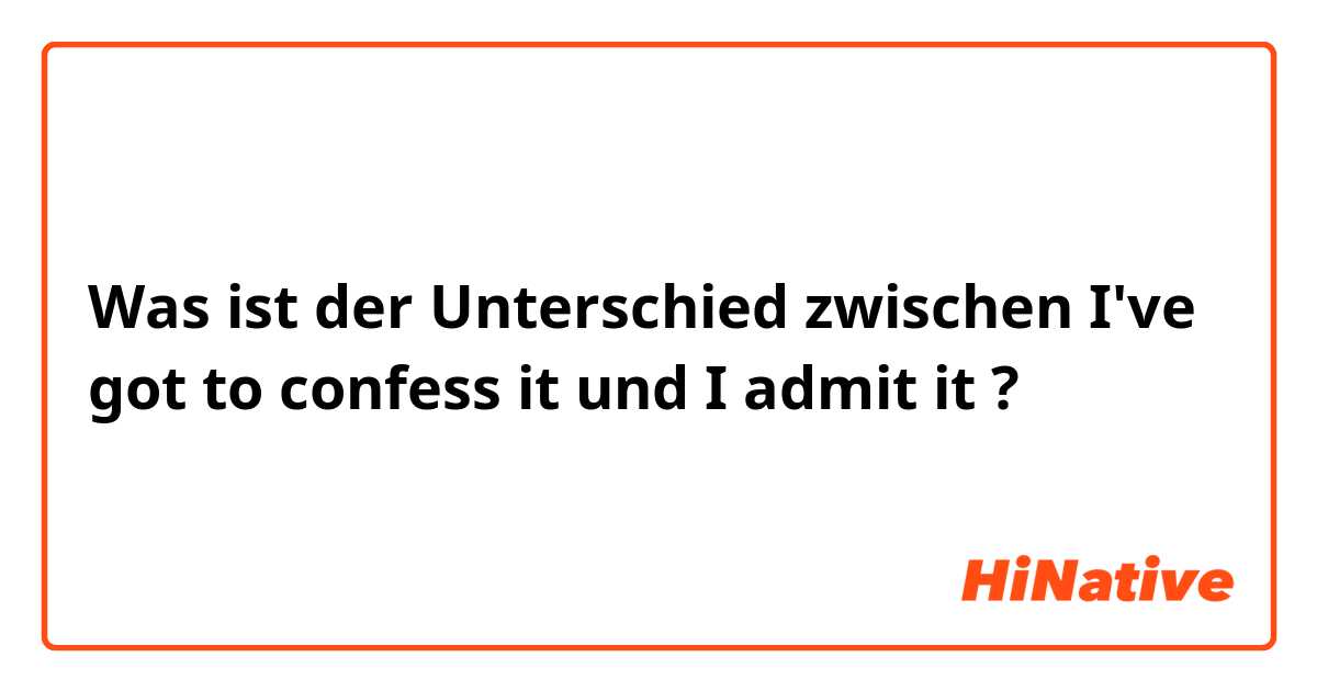 Was ist der Unterschied zwischen I've got to confess it und I admit it ?