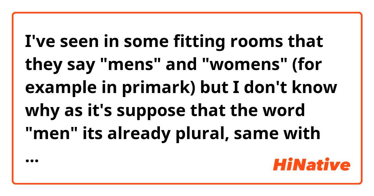 I've seen in some fitting rooms that they say "mens" and "womens" (for example in primark) but I don't know why as it's suppose that the word "men" its already plural, same with women. Could someone explain me this? Thanks!!