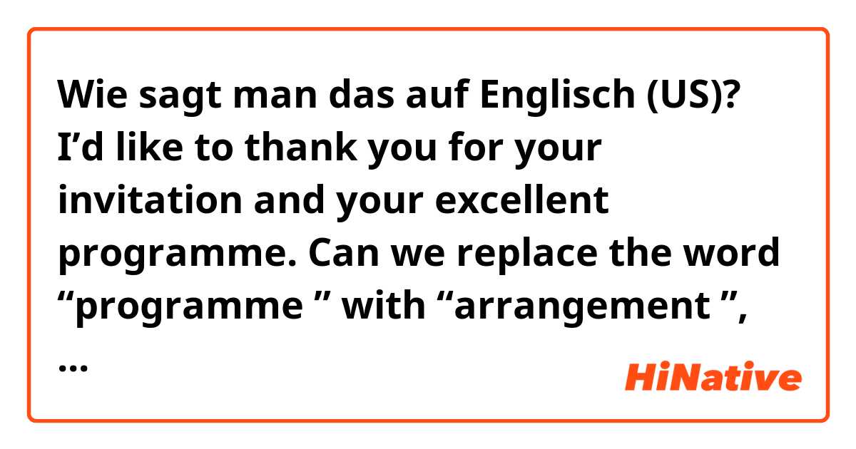 Wie sagt man das auf Englisch (US)? I’d like to thank you for your invitation and your excellent programme.
Can we replace the word “programme ” with “arrangement ”, and what is the difference between the two words?