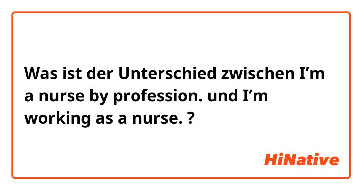 Was ist der Unterschied zwischen I’m a nurse by profession. und I’m working as a nurse. ?