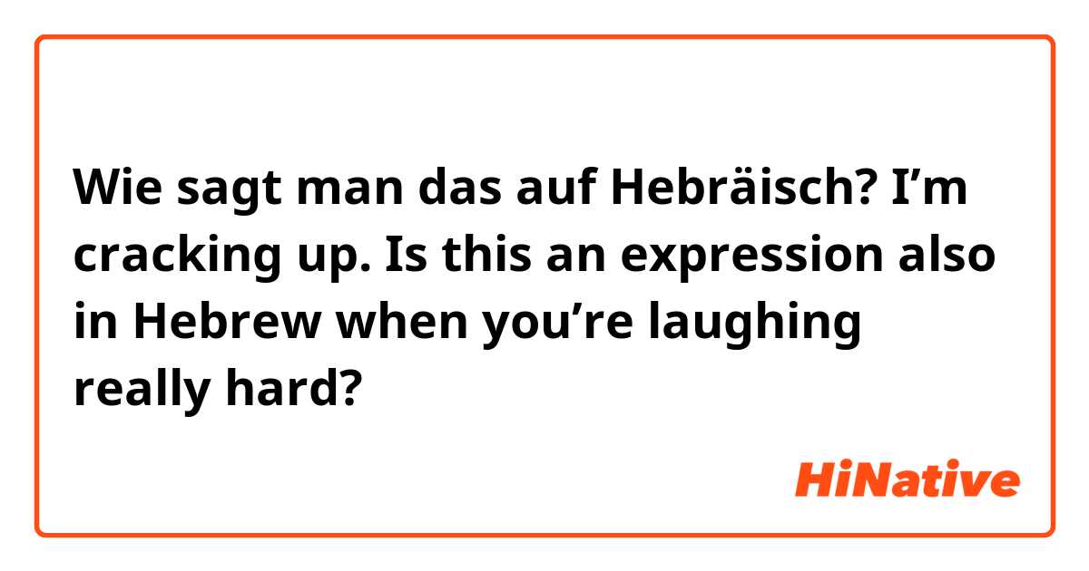Wie sagt man das auf Hebräisch? I’m cracking up.
Is this an expression also in Hebrew when you’re laughing really hard?