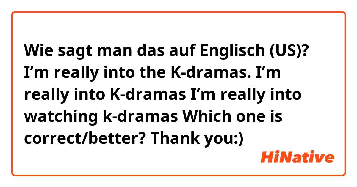 Wie sagt man das auf Englisch (US)? I’m really into the K-dramas.
I’m really into K-dramas
I’m really into watching k-dramas

Which one is correct/better?
Thank you:)😊