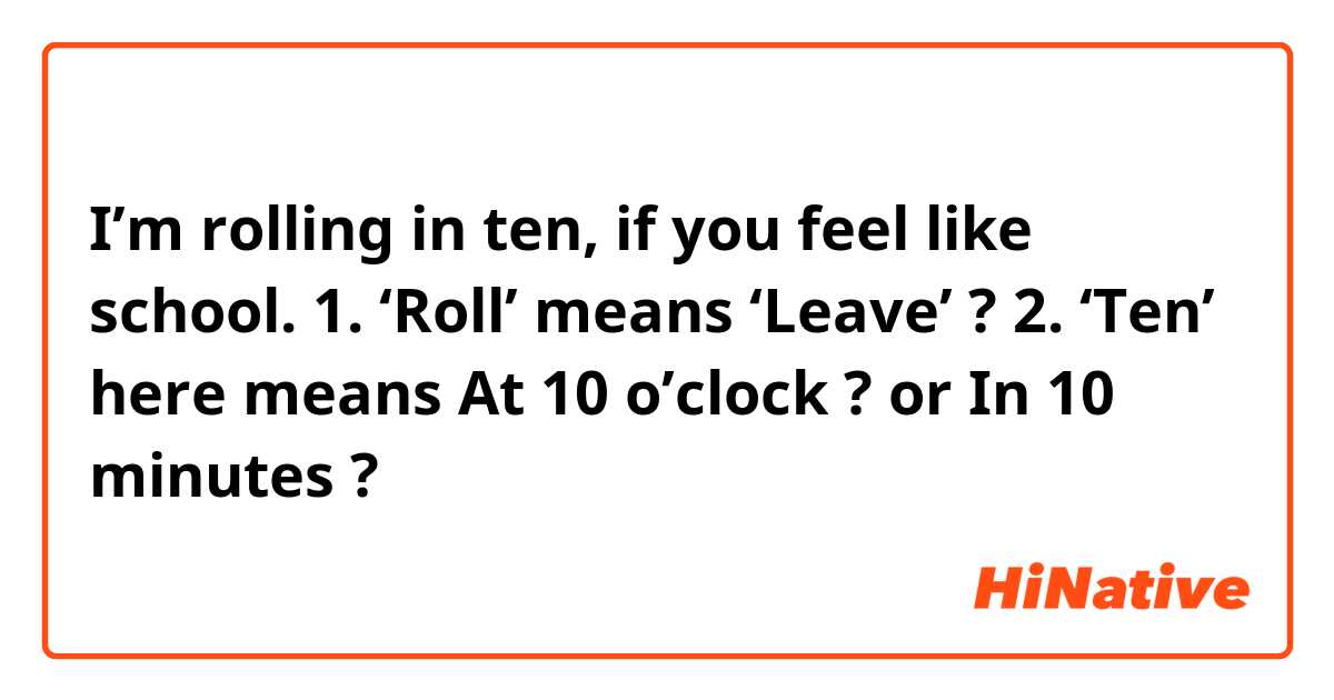 I’m rolling in ten, if you feel like school.

1. ‘Roll’ means ‘Leave’ ?

2. ‘Ten’ here means 
At 10 o’clock ? or 
In 10 minutes ?