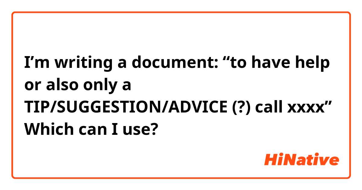 I’m writing a document: “to have help or also only a TIP/SUGGESTION/ADVICE (?) call xxxx” 
Which can I use? 