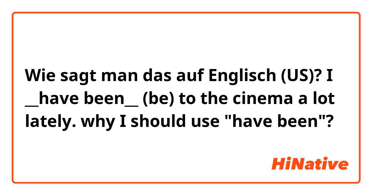 Wie sagt man das auf Englisch (US)? I __have been__ (be) to the cinema a lot lately.

why I should use "have been"?