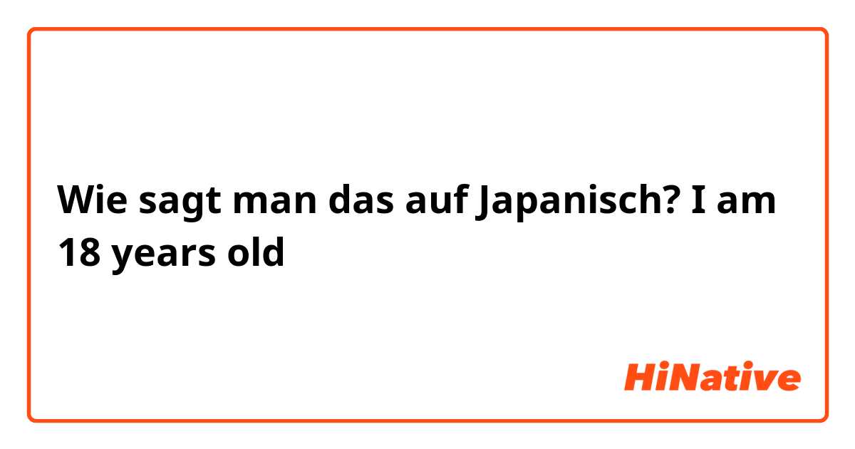 Wie sagt man das auf Japanisch? I am 18 years old