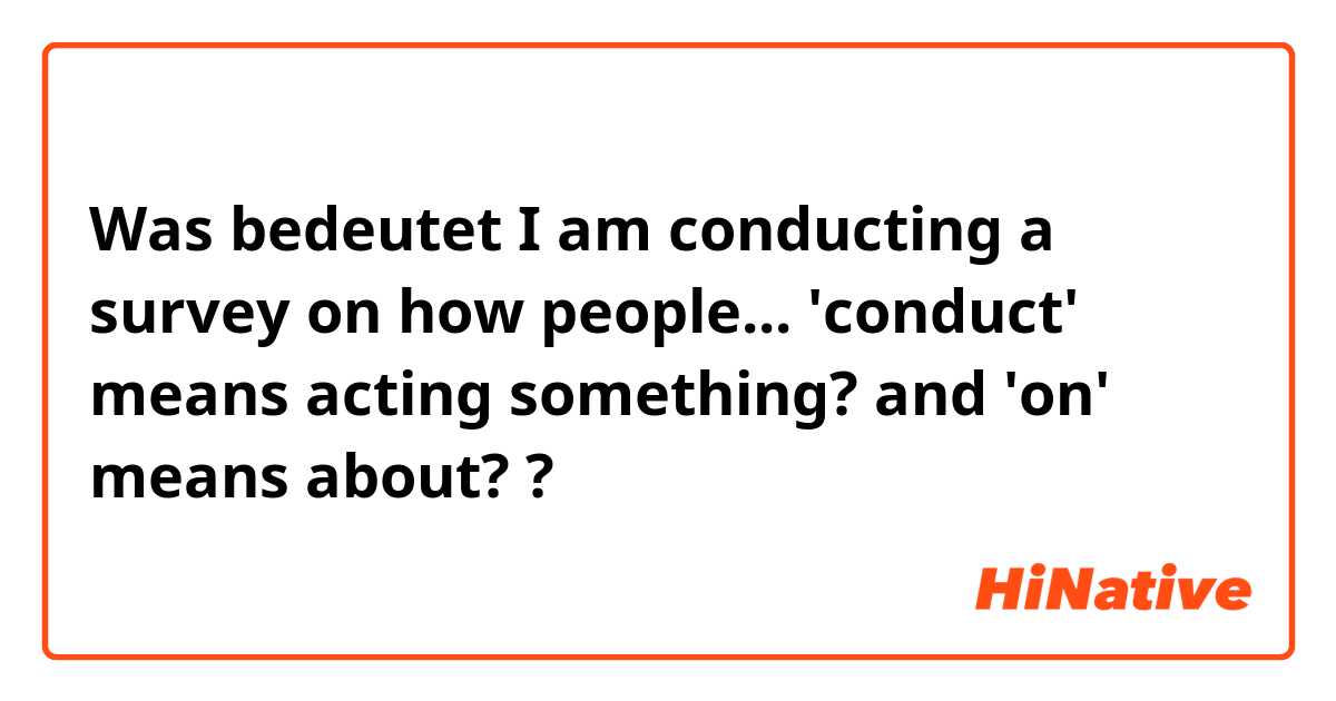 Was bedeutet I am conducting a survey on how people... 'conduct' means acting something? and 'on' means about??