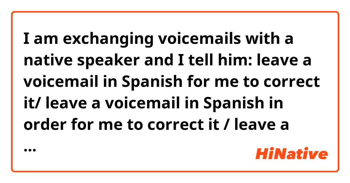 I am exchanging  voicemails with a native speaker and  I tell him: leave a voicemail in Spanish for me to correct it/ leave a voicemail in Spanish in order for me to correct it / leave a voicemail in Spanish  so (that) I can correct it.  I know I can say those sentences in all of those different ways. My question is, am I missing another way of saying those sentences in a more natural English? Or  are they natural? Thanks! 