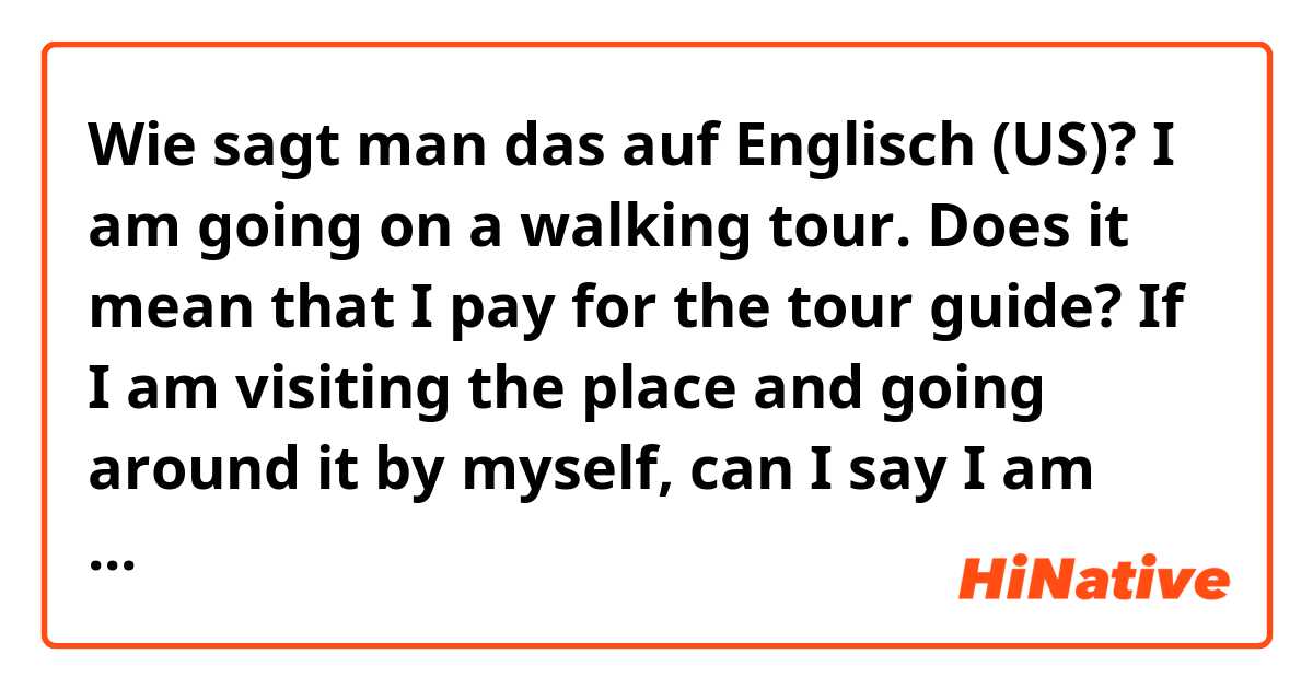 Wie sagt man das auf Englisch (US)? I am going on a walking tour.

Does it mean that I pay for the tour guide? If I am visiting the place and going around it by myself, can I say I am going on a walking tour?

Thank you.