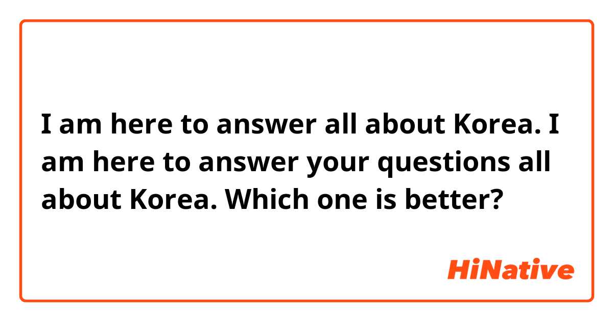 I am here to answer all about Korea.
I am here to answer your questions all about Korea.
Which one is better?